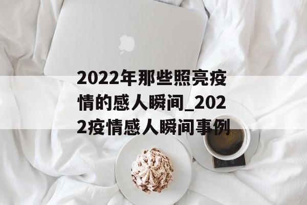 2022年那些照亮疫情的感人瞬间_2022疫情感人瞬间事例