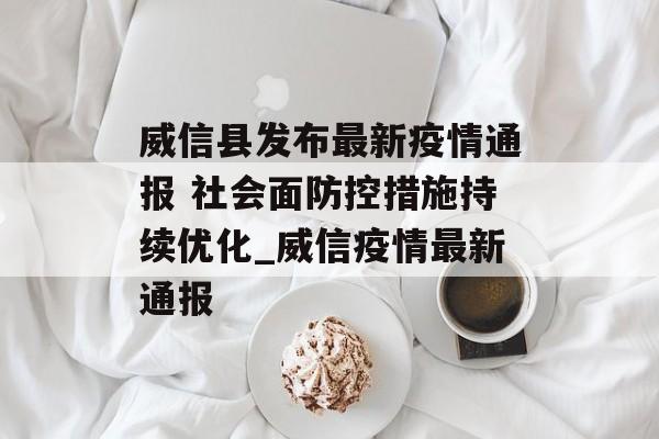 威信县发布最新疫情通报 社会面防控措施持续优化_威信疫情最新通报