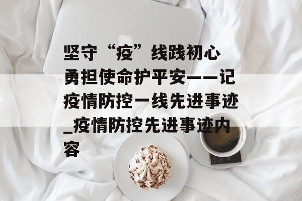 坚守“疫”线践初心 勇担使命护平安——记疫情防控一线先进事迹_疫情防控先进事迹内容