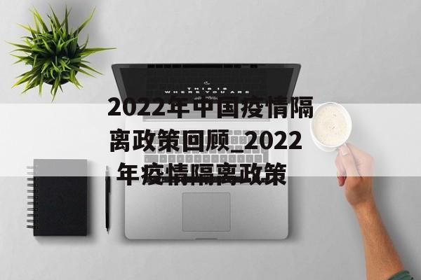 2022年中国疫情隔离政策回顾_2022 年疫情隔离政策