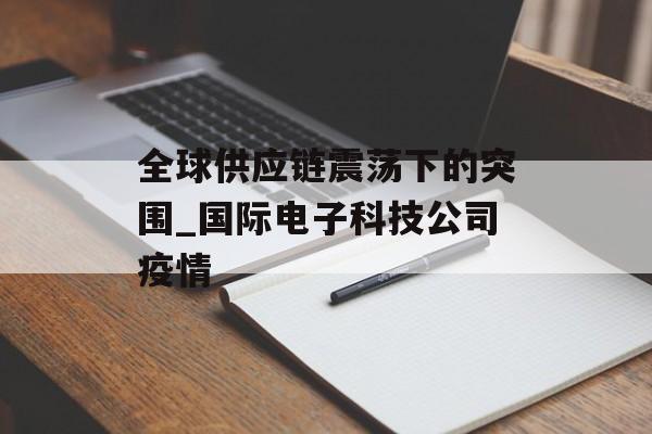 全球供应链震荡下的突围_国际电子科技公司疫情