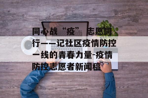 同心战“疫” 志愿同行——记社区疫情防控一线的青春力量-疫情防控志愿者新闻稿