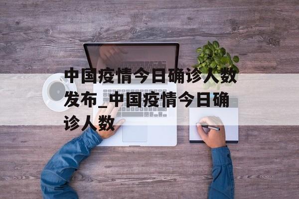 中国疫情今日确诊人数发布_中国疫情今日确诊人数