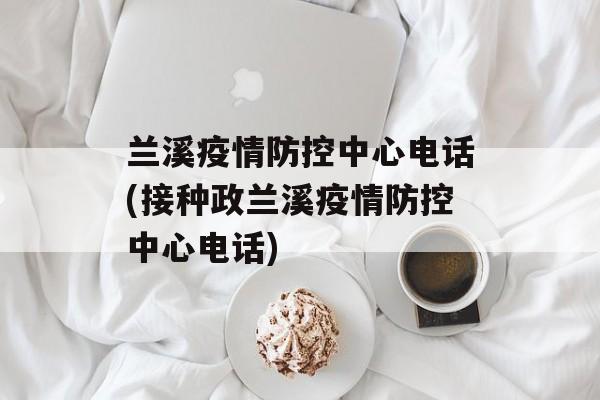 兰溪疫情防控中心电话(接种政兰溪疫情防控中心电话)