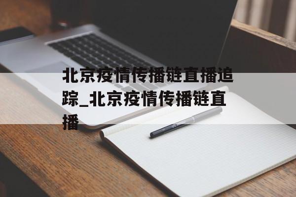 北京疫情传播链直播追踪_北京疫情传播链直播