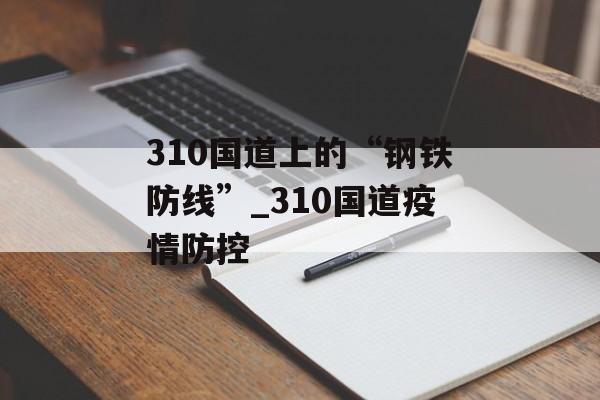 310国道上的“钢铁防线”_310国道疫情防控