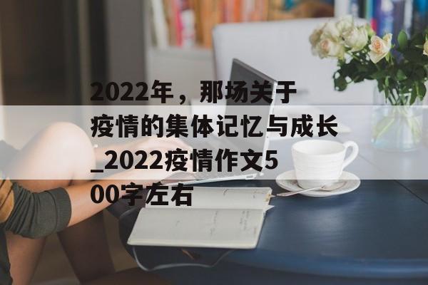 2022年，那场关于疫情的集体记忆与成长_2022疫情作文500字左右
