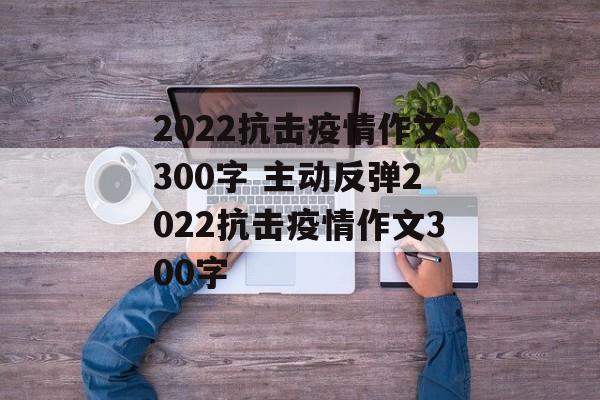 2022抗击疫情作文300字 主动反弹2022抗击疫情作文300字