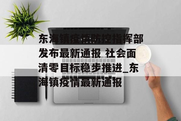 东海镇疫情防控指挥部发布最新通报 社会面清零目标稳步推进_东海镇疫情最新通报