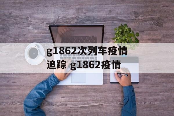 g1862次列车疫情追踪 g1862疫情