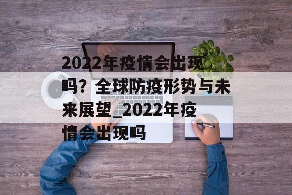 2022年疫情会出现吗？全球防疫形势与未来展望_2022年疫情会出现吗