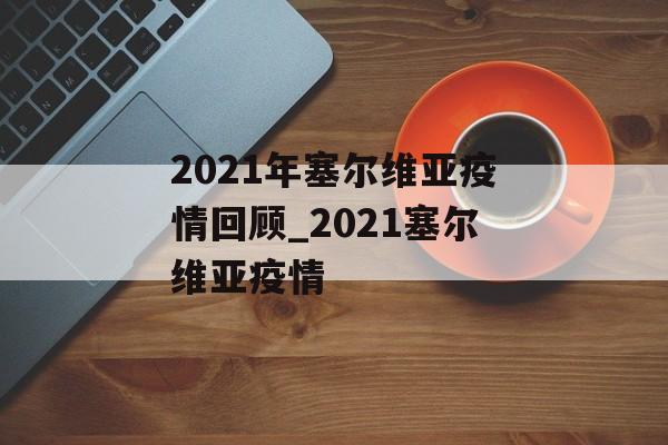 2021年塞尔维亚疫情回顾_2021塞尔维亚疫情