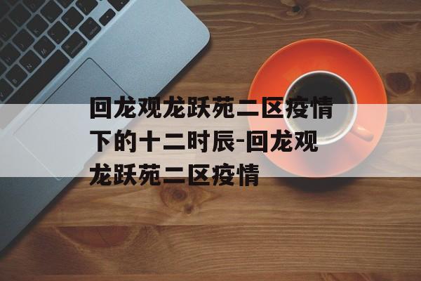 回龙观龙跃苑二区疫情下的十二时辰-回龙观龙跃苑二区疫情