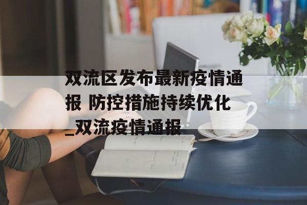 双流区发布最新疫情通报 防控措施持续优化_双流疫情通报