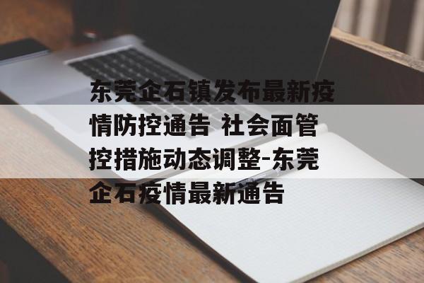 东莞企石镇发布最新疫情防控通告 社会面管控措施动态调整-东莞企石疫情最新通告