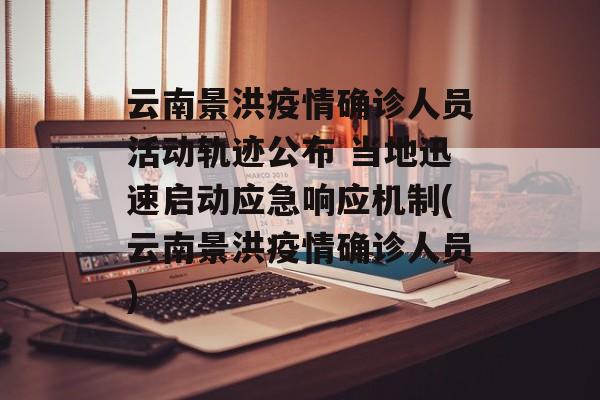 云南景洪疫情确诊人员活动轨迹公布 当地迅速启动应急响应机制(云南景洪疫情确诊人员)
