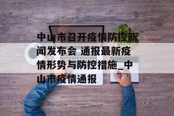 中山市召开疫情防控新闻发布会 通报最新疫情形势与防控措施_中山市疫情通报