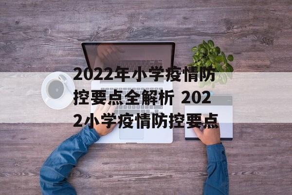 2022年小学疫情防控要点全解析 2022小学疫情防控要点