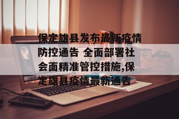 保定雄县发布最新疫情防控通告 全面部署社会面精准管控措施,保定雄县疫情最新通告