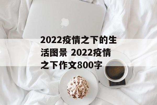 2022疫情之下的生活图景 2022疫情之下作文800字