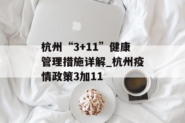 杭州“3+11”健康管理措施详解_杭州疫情政策3加11