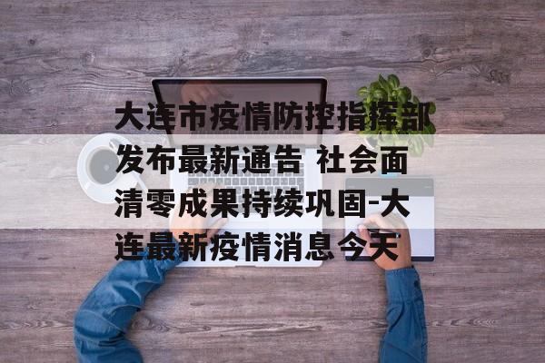 大连市疫情防控指挥部发布最新通告 社会面清零成果持续巩固-大连最新疫情消息今天