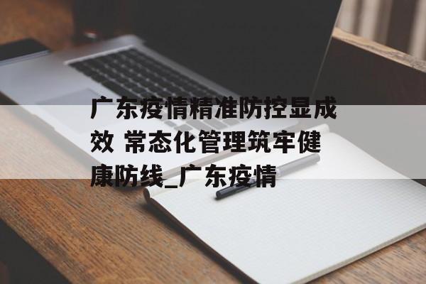 广东疫情精准防控显成效 常态化管理筑牢健康防线_广东疫情
