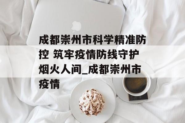 成都崇州市科学精准防控 筑牢疫情防线守护烟火人间_成都崇州市疫情