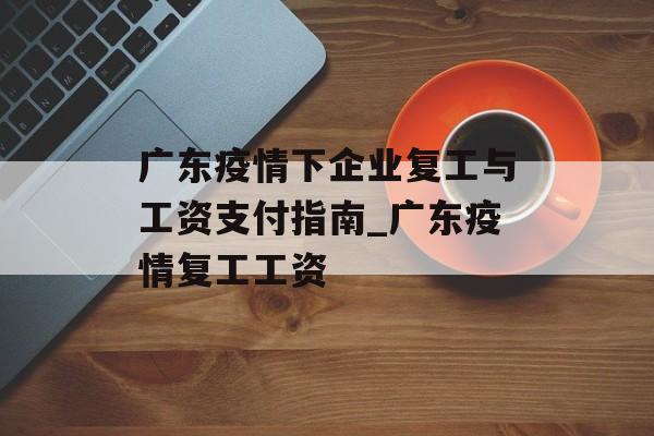 广东疫情下企业复工与工资支付指南_广东疫情复工工资