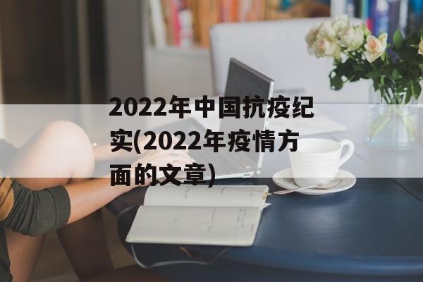 2022年中国抗疫纪实(2022年疫情方面的文章)