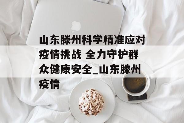 山东滕州科学精准应对疫情挑战 全力守护群众健康安全_山东滕州疫情