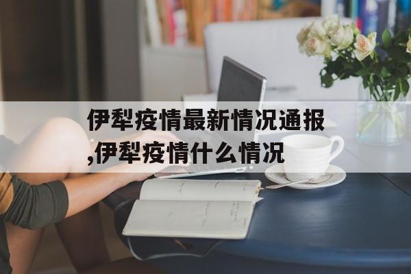 伊犁疫情最新情况通报,伊犁疫情什么情况