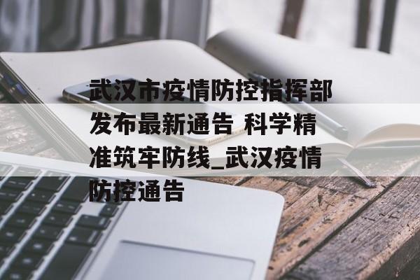 武汉市疫情防控指挥部发布最新通告 科学精准筑牢防线_武汉疫情防控通告