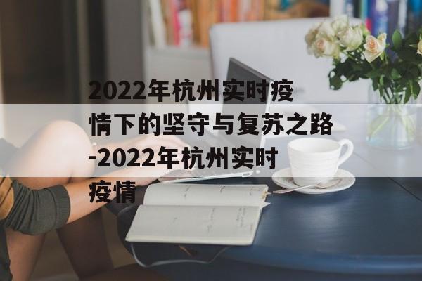 2022年杭州实时疫情下的坚守与复苏之路-2022年杭州实时疫情