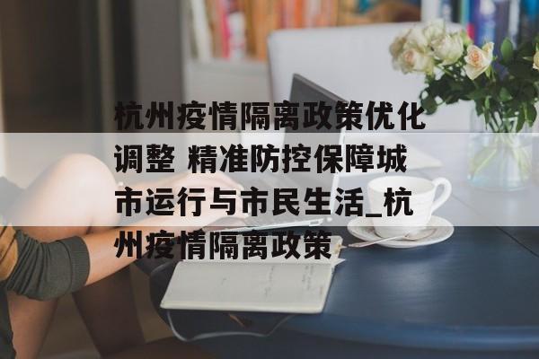 杭州疫情隔离政策优化调整 精准防控保障城市运行与市民生活_杭州疫情隔离政策