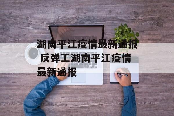 湖南平江疫情最新通报 反弹工湖南平江疫情最新通报
