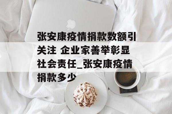 张安康疫情捐款数额引关注 企业家善举彰显社会责任_张安康疫情捐款多少