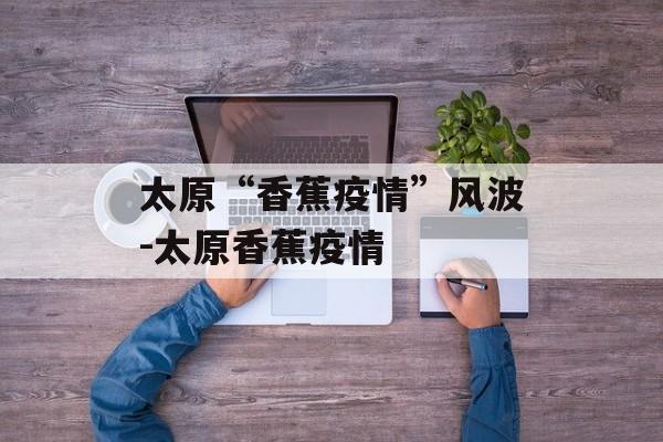 太原“香蕉疫情”风波-太原香蕉疫情