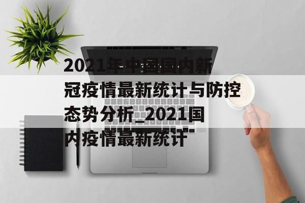 2021年中国国内新冠疫情最新统计与防控态势分析_2021国内疫情最新统计