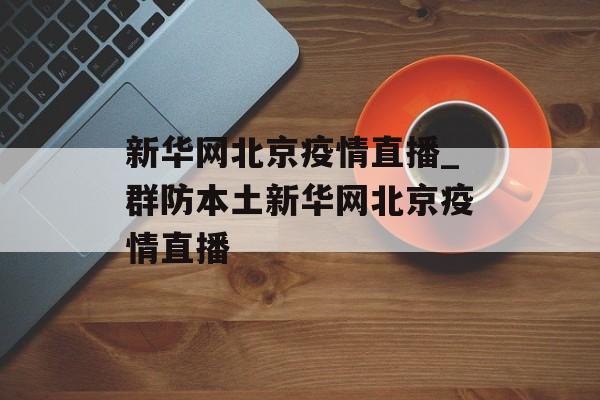 新华网北京疫情直播_群防本土新华网北京疫情直播