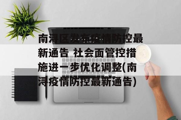 南浔区发布疫情防控最新通告 社会面管控措施进一步优化调整(南浔疫情防控最新通告)