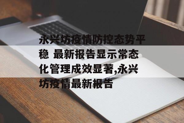 永兴坊疫情防控态势平稳 最新报告显示常态化管理成效显著,永兴坊疫情最新报告