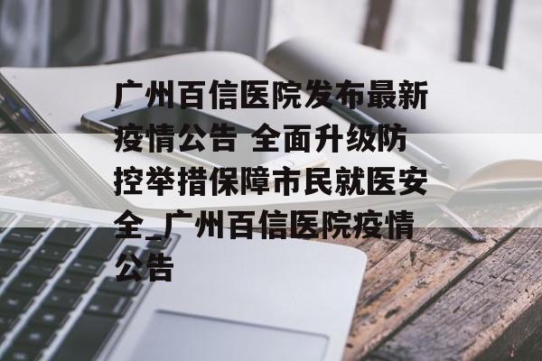 广州百信医院发布最新疫情公告 全面升级防控举措保障市民就医安全_广州百信医院疫情公告