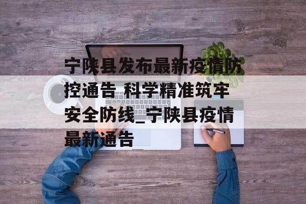 宁陕县发布最新疫情防控通告 科学精准筑牢安全防线_宁陕县疫情最新通告