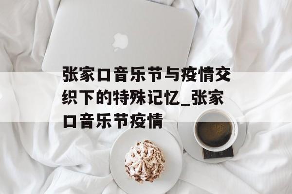 张家口音乐节与疫情交织下的特殊记忆_张家口音乐节疫情