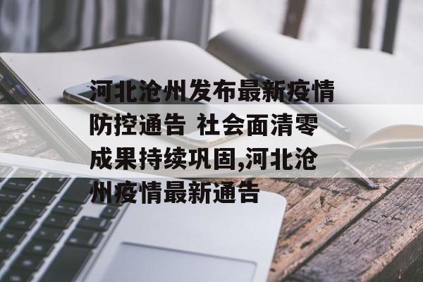 河北沧州发布最新疫情防控通告 社会面清零成果持续巩固,河北沧州疫情最新通告
