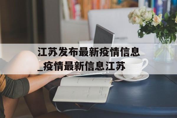 江苏发布最新疫情信息_疫情最新信息江苏