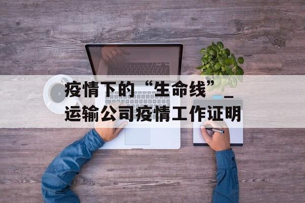 疫情下的“生命线”_运输公司疫情工作证明