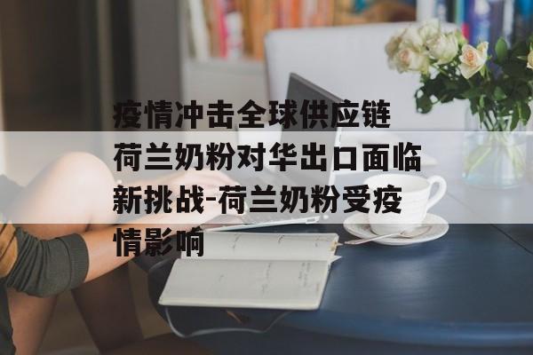 疫情冲击全球供应链 荷兰奶粉对华出口面临新挑战-荷兰奶粉受疫情影响