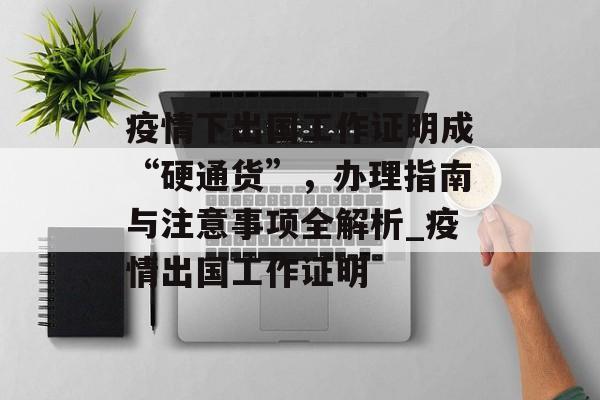 疫情下出国工作证明成“硬通货”，办理指南与注意事项全解析_疫情出国工作证明